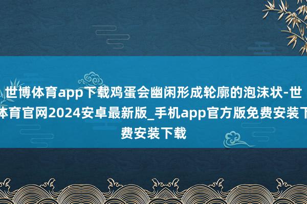 世博体育app下载鸡蛋会幽闲形成轮廓的泡沫状-世博体育官网2024安卓最新版_手机app官方版免费安装下载