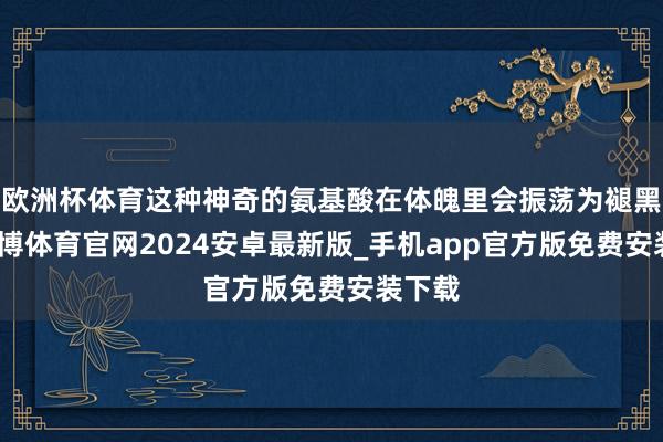 欧洲杯体育这种神奇的氨基酸在体魄里会振荡为褪黑素-世博体育官网2024安卓最新版_手机app官方版免费安装下载