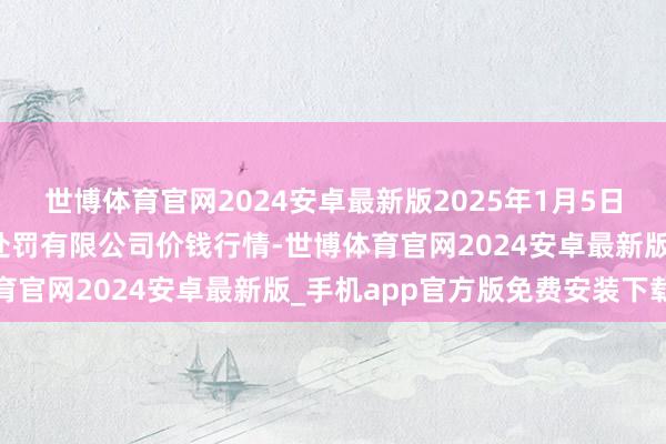 世博体育官网2024安卓最新版2025年1月5日新疆九繁盛和果品计较处罚有限公司价钱行情-世博体育官网2024安卓最新版_手机app官方版免费安装下载