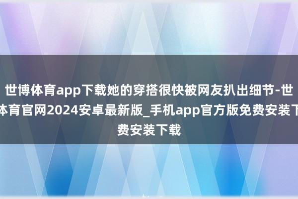 世博体育app下载她的穿搭很快被网友扒出细节-世博体育官网2024安卓最新版_手机app官方版免费安装下载