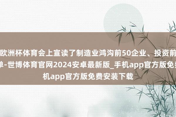 欧洲杯体育会上宣读了制造业鸿沟前50企业、投资前10企业名单-世博体育官网2024安卓最新版_手机app官方版免费安装下载