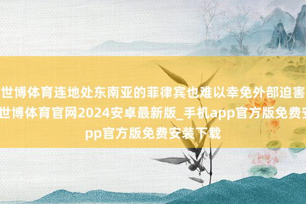 世博体育连地处东南亚的菲律宾也难以幸免外部迫害的影响-世博体育官网2024安卓最新版_手机app官方版免费安装下载