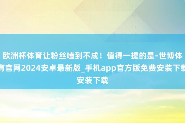欧洲杯体育让粉丝嗑到不成！值得一提的是-世博体育官网2024安卓最新版_手机app官方版免费安装下载