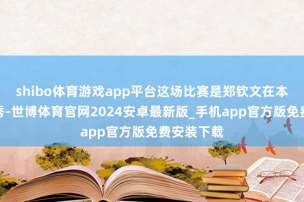 shibo体育游戏app平台这场比赛是郑钦文在本赛季的首秀-世博体育官网2024安卓最新版_手机app官方版免费安装下载