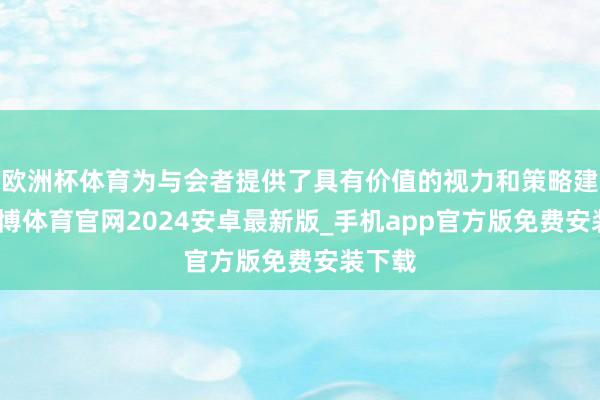 欧洲杯体育为与会者提供了具有价值的视力和策略建议-世博体育官网2024安卓最新版_手机app官方版免费安装下载