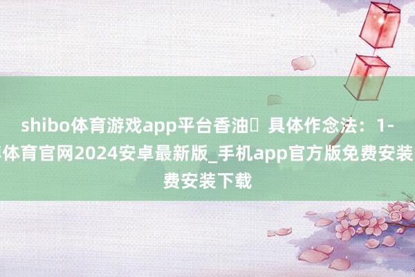 shibo体育游戏app平台香油‍具体作念法：1-世博体育官网2024安卓最新版_手机app官方版免费安装下载
