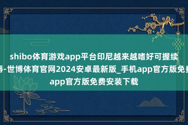 shibo体育游戏app平台印尼越来越嗜好可握续棕榈油坐褥-世博体育官网2024安卓最新版_手机app官方版免费安装下载