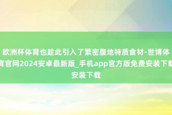 欧洲杯体育也趁此引入了繁密腹地特质食材-世博体育官网2024安卓最新版_手机app官方版免费安装下载