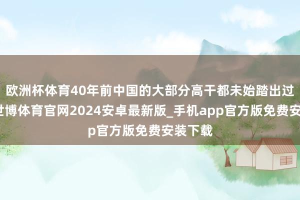 欧洲杯体育40年前中国的大部分高干都未始踏出过国门-世博体育官网2024安卓最新版_手机app官方版免费安装下载