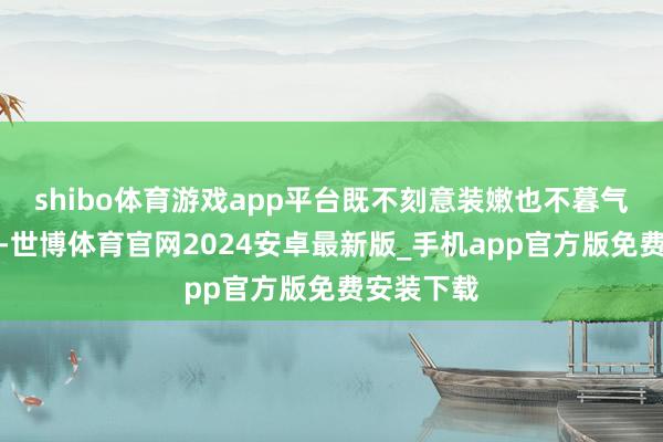 shibo体育游戏app平台既不刻意装嫩也不暮气千里千里-世博体育官网2024安卓最新版_手机app官方版免费安装下载