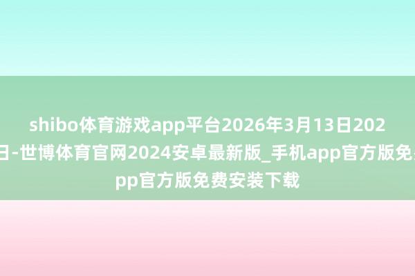 shibo体育游戏app平台2026年3月13日2025年2月26日-世博体育官网2024安卓最新版_手机app官方版免费安装下载