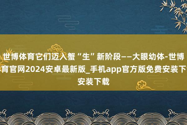 世博体育它们迈入蟹“生”新阶段——大眼幼体-世博体育官网2024安卓最新版_手机app官方版免费安装下载