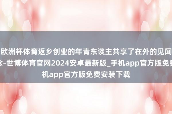 欧洲杯体育返乡创业的年青东谈主共享了在外的见闻与先进理念-世博体育官网2024安卓最新版_手机app官方版免费安装下载