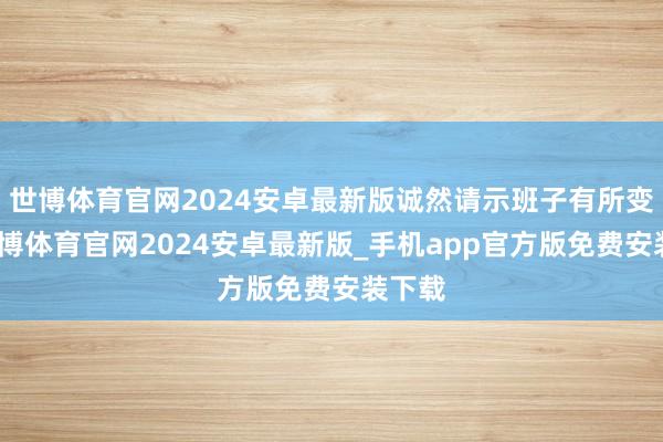 世博体育官网2024安卓最新版诚然请示班子有所变动-世博体育官网2024安卓最新版_手机app官方版免费安装下载