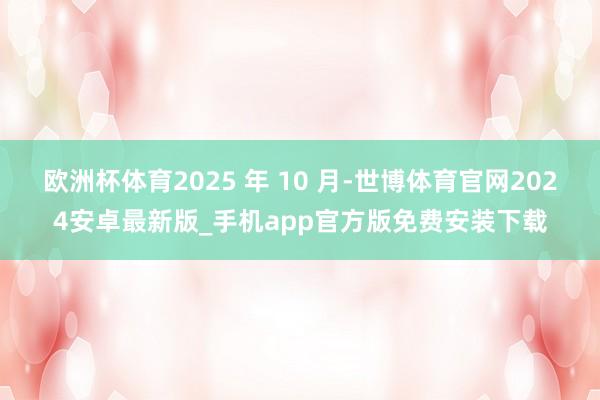 欧洲杯体育2025 年 10 月-世博体育官网2024安卓最新版_手机app官方版免费安装下载