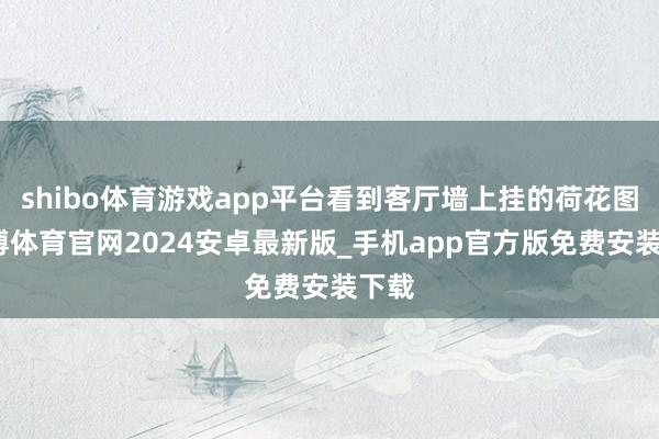 shibo体育游戏app平台看到客厅墙上挂的荷花图-世博体育官网2024安卓最新版_手机app官方版免费安装下载