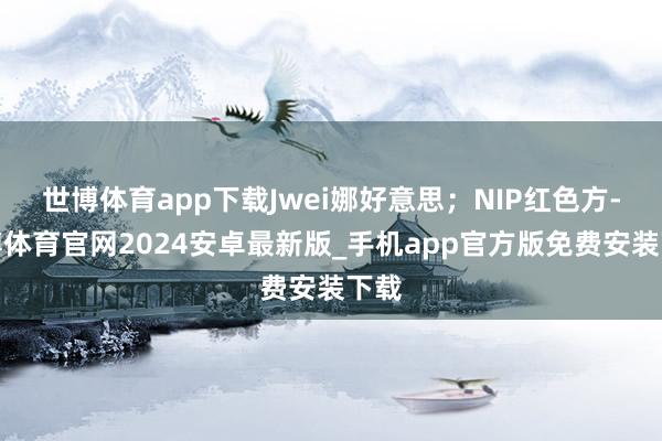 世博体育app下载Jwei娜好意思;NIP红色方-世博体育官网2024安卓最新版_手机app官方版免费安装下载