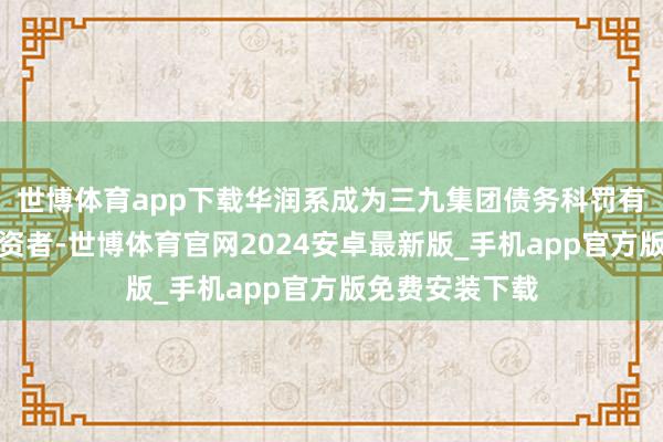 世博体育app下载华润系成为三九集团债务科罚有野心的战术投资者-世博体育官网2024安卓最新版_手机app官方版免费安装下载
