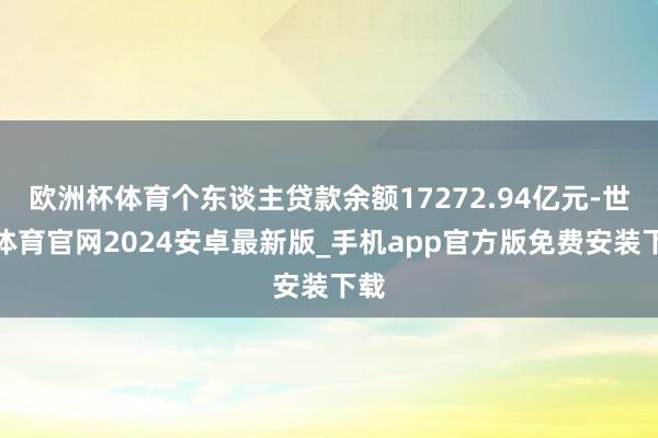 欧洲杯体育个东谈主贷款余额17272.94亿元-世博体育官网2024安卓最新版_手机app官方版免费安装下载