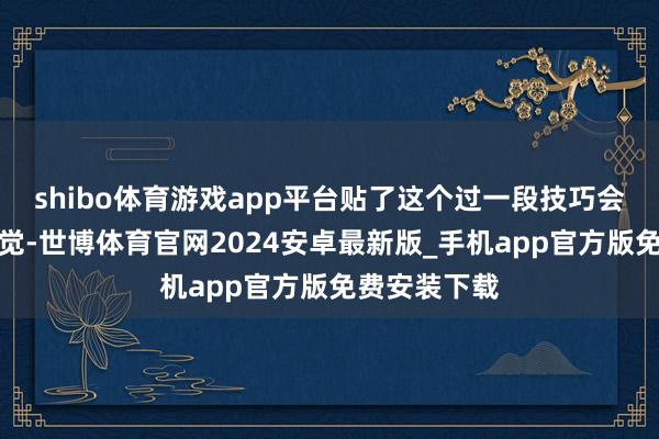 shibo体育游戏app平台贴了这个过一段技巧会有热热的嗅觉-世博体育官网2024安卓最新版_手机app官方版免费安装下载