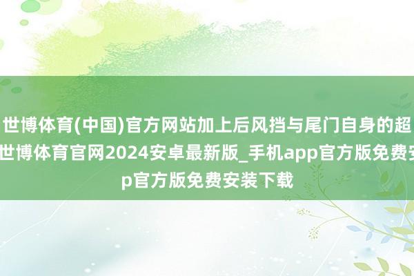 世博体育(中国)官方网站加上后风挡与尾门自身的超大口径-世博体育官网2024安卓最新版_手机app官方版免费安装下载