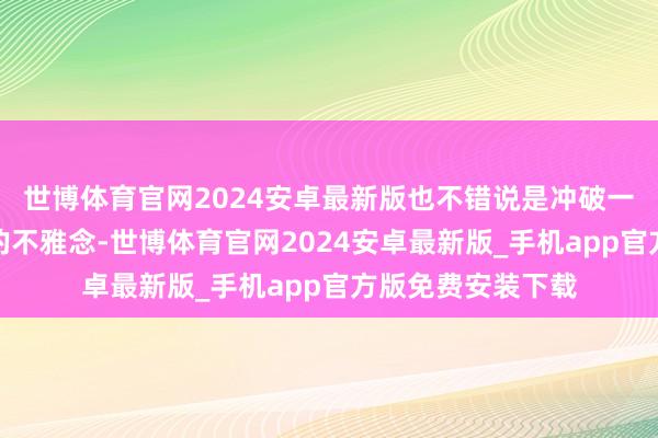 世博体育官网2024安卓最新版也不错说是冲破一些咱们习以为常的不雅念-世博体育官网2024安卓最新版_手机app官方版免费安装下载