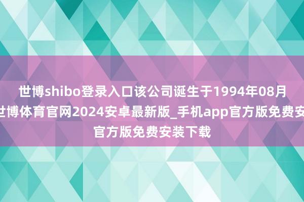 世博shibo登录入口该公司诞生于1994年08月12日-世博体育官网2024安卓最新版_手机app官方版免费安装下载