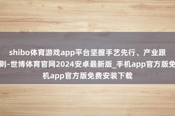 shibo体育游戏app平台坚握手艺先行、产业跟进的发展原则-世博体育官网2024安卓最新版_手机app官方版免费安装下载