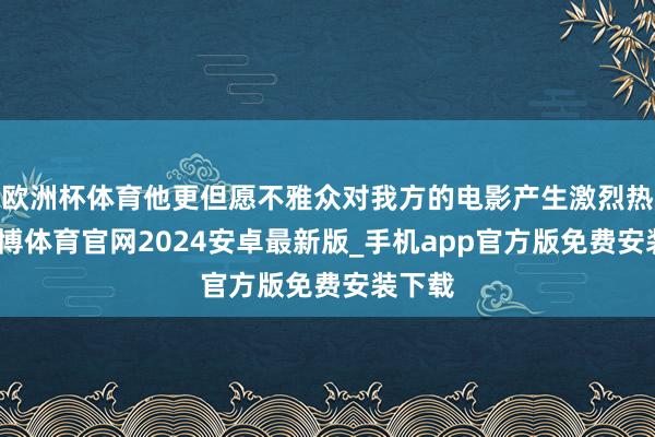 欧洲杯体育他更但愿不雅众对我方的电影产生激烈热枕-世博体育官网2024安卓最新版_手机app官方版免费安装下载