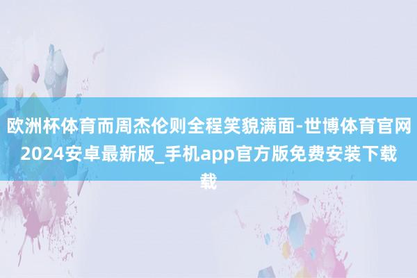 欧洲杯体育而周杰伦则全程笑貌满面-世博体育官网2024安卓最新版_手机app官方版免费安装下载