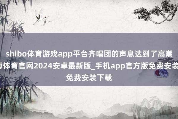shibo体育游戏app平台齐唱团的声息达到了高潮-世博体育官网2024安卓最新版_手机app官方版免费安装下载