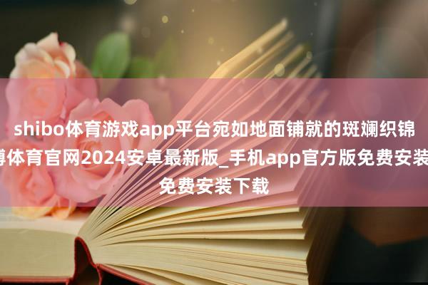 shibo体育游戏app平台宛如地面铺就的斑斓织锦-世博体育官网2024安卓最新版_手机app官方版免费安装下载