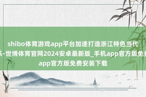 shibo体育游戏app平台加速打造浙江特色当代化产业体系-世博体育官网2024安卓最新版_手机app官方版免费安装下载