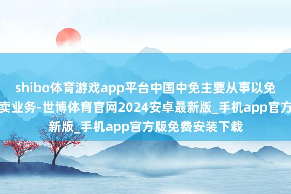 shibo体育游戏app平台中国中免主要从事以免税为主的旅游零卖业务-世博体育官网2024安卓最新版_手机app官方版免费安装下载