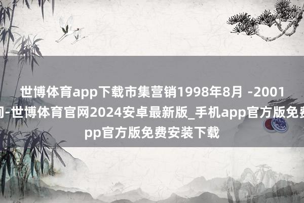 世博体育app下载市集营销1998年8月 -2001年2月 期间-世博体育官网2024安卓最新版_手机app官方版免费安装下载