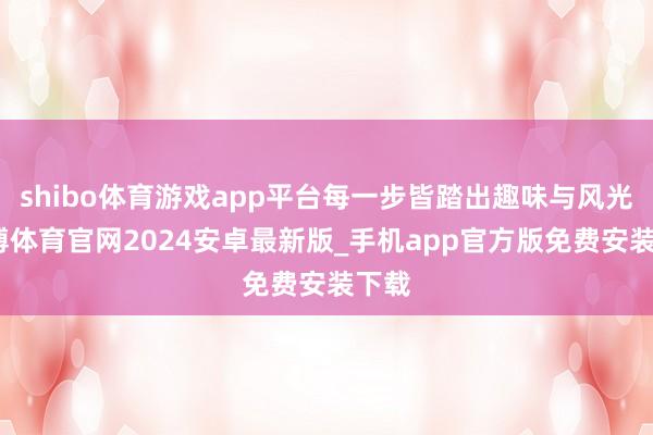 shibo体育游戏app平台每一步皆踏出趣味与风光-世博体育官网2024安卓最新版_手机app官方版免费安装下载
