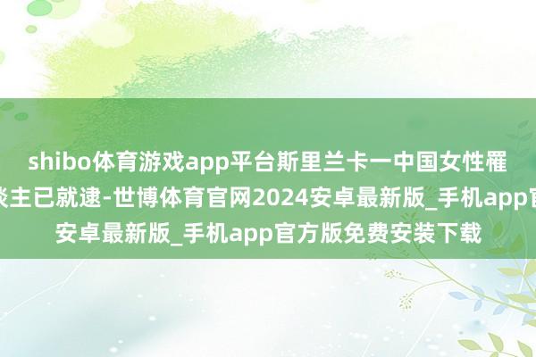 shibo体育游戏app平台斯里兰卡一中国女性罹难案的在逃嫌疑东谈主已就逮-世博体育官网2024安卓最新版_手机app官方版免费安装下载