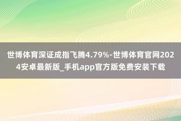 世博体育深证成指飞腾4.79%-世博体育官网2024安卓最新版_手机app官方版免费安装下载
