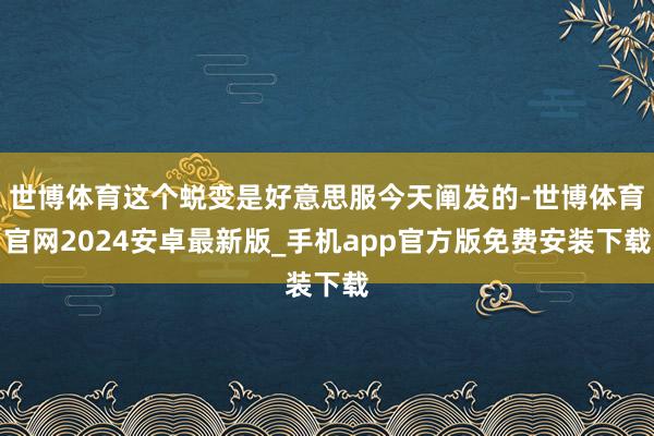 世博体育这个蜕变是好意思服今天阐发的-世博体育官网2024安卓最新版_手机app官方版免费安装下载