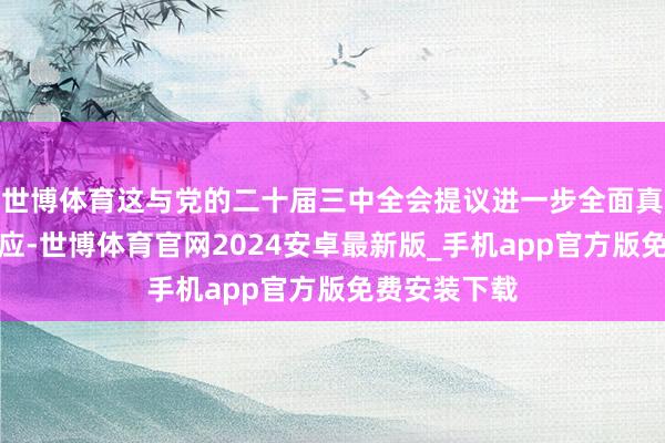 世博体育这与党的二十届三中全会提议进一步全面真切改进相呼应-世博体育官网2024安卓最新版_手机app官方版免费安装下载