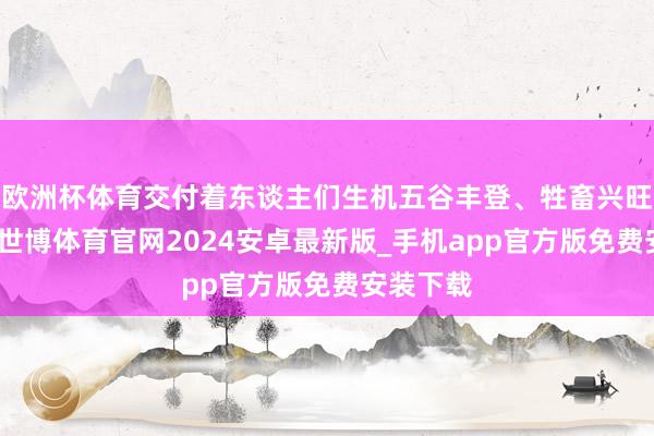 欧洲杯体育交付着东谈主们生机五谷丰登、牲畜兴旺的期盼-世博体育官网2024安卓最新版_手机app官方版免费安装下载