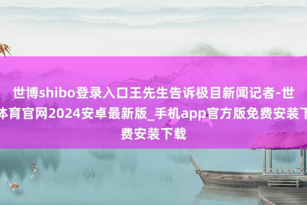 世博shibo登录入口王先生告诉极目新闻记者-世博体育官网2024安卓最新版_手机app官方版免费安装下载