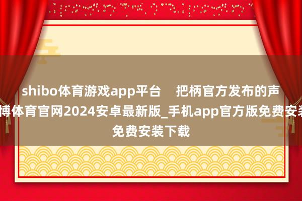 shibo体育游戏app平台    把柄官方发布的声明-世博体育官网2024安卓最新版_手机app官方版免费安装下载