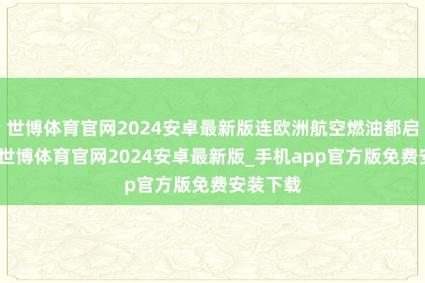 世博体育官网2024安卓最新版连欧洲航空燃油都启动吃紧-世博体育官网2024安卓最新版_手机app官方版免费安装下载