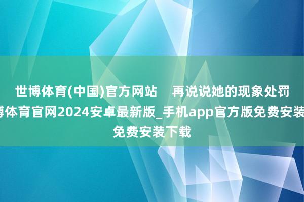 世博体育(中国)官方网站    再说说她的现象处罚-世博体育官网2024安卓最新版_手机app官方版免费安装下载