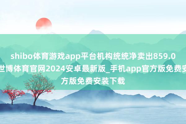 shibo体育游戏app平台机构统统净卖出859.07万元-世博体育官网2024安卓最新版_手机app官方版免费安装下载