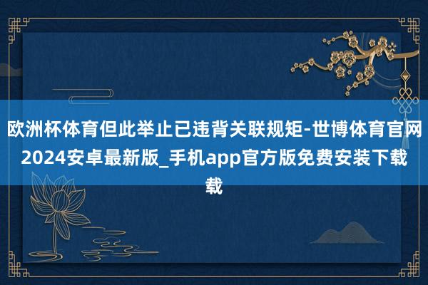 欧洲杯体育但此举止已违背关联规矩-世博体育官网2024安卓最新版_手机app官方版免费安装下载