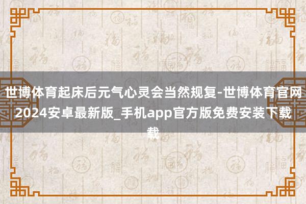 世博体育起床后元气心灵会当然规复-世博体育官网2024安卓最新版_手机app官方版免费安装下载
