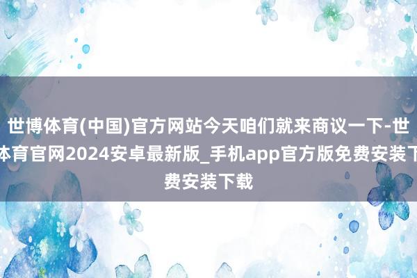 世博体育(中国)官方网站今天咱们就来商议一下-世博体育官网2024安卓最新版_手机app官方版免费安装下载