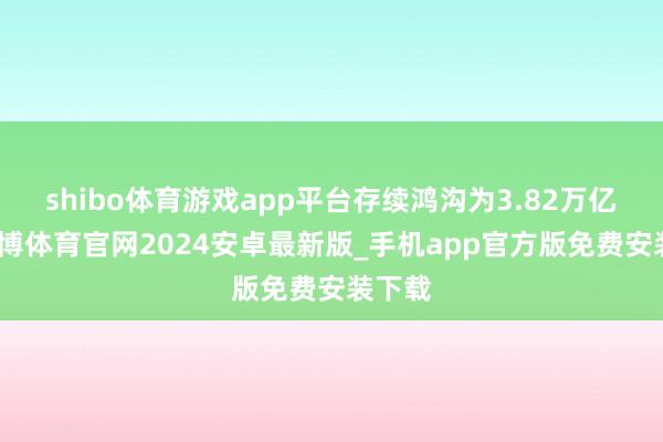 shibo体育游戏app平台存续鸿沟为3.82万亿元-世博体育官网2024安卓最新版_手机app官方版免费安装下载